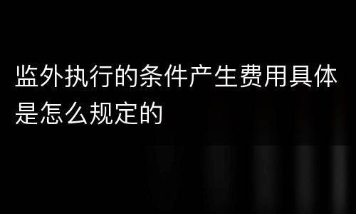 监外执行的条件产生费用具体是怎么规定的