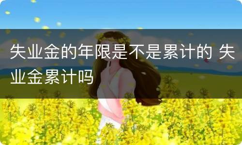 失业金的年限是不是累计的 失业金累计吗