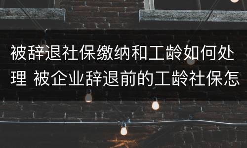 被辞退社保缴纳和工龄如何处理 被企业辞退前的工龄社保怎么算