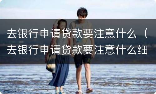 去银行申请贷款要注意什么（去银行申请贷款要注意什么细节）