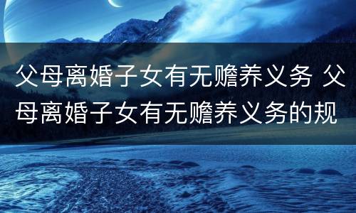 父母离婚子女有无赡养义务 父母离婚子女有无赡养义务的规定