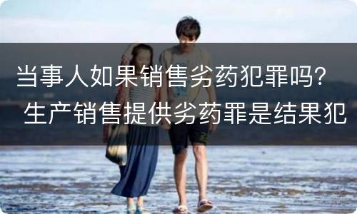 当事人如果销售劣药犯罪吗？ 生产销售提供劣药罪是结果犯吗