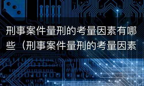 刑事案件量刑的考量因素有哪些（刑事案件量刑的考量因素有哪些呢）