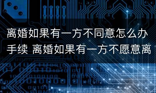 离婚如果有一方不同意怎么办手续 离婚如果有一方不愿意离怎么办理