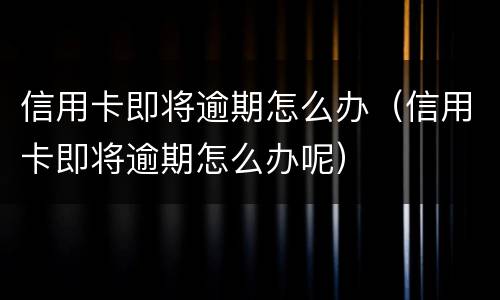 信用卡即将逾期怎么办（信用卡即将逾期怎么办呢）