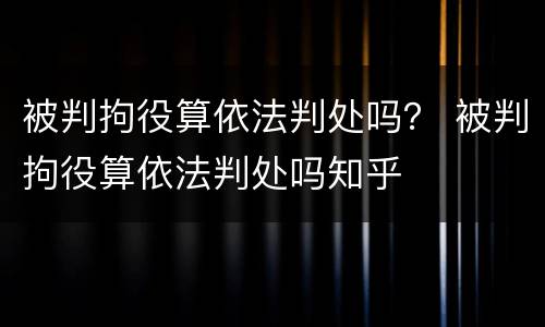 被判拘役算依法判处吗？ 被判拘役算依法判处吗知乎
