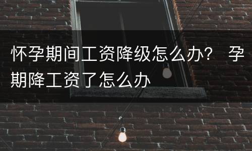 怀孕期间工资降级怎么办？ 孕期降工资了怎么办