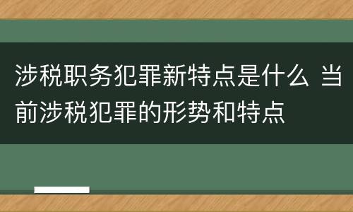 涉税职务犯罪新特点是什么 当前涉税犯罪的形势和特点