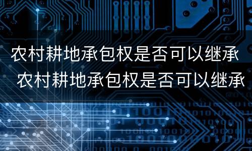 农村耕地承包权是否可以继承 农村耕地承包权是否可以继承给儿子