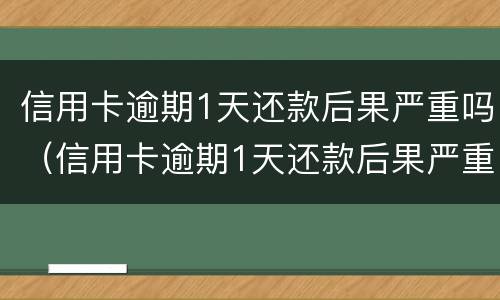 信用卡逾期1天还款后果严重吗（信用卡逾期1天还款后果严重吗为什么）