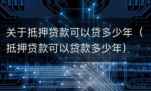 关于抵押贷款可以贷多少年（抵押贷款可以贷款多少年）