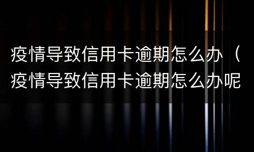 疫情导致信用卡逾期怎么办（疫情导致信用卡逾期怎么办呢）