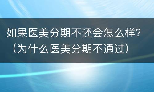 如果医美分期不还会怎么样？（为什么医美分期不通过）