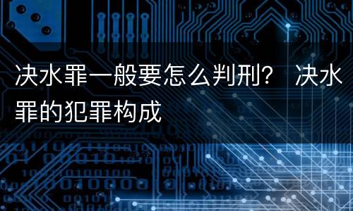 决水罪一般要怎么判刑？ 决水罪的犯罪构成