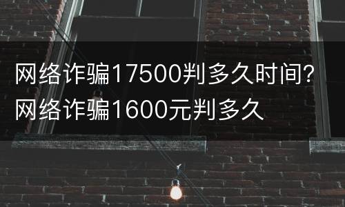 网络诈骗17500判多久时间？ 网络诈骗1600元判多久