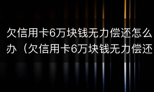 欠信用卡6万块钱无力偿还怎么办（欠信用卡6万块钱无力偿还怎么办啊）
