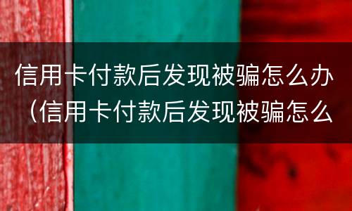 信用卡付款后发现被骗怎么办（信用卡付款后发现被骗怎么办啊）
