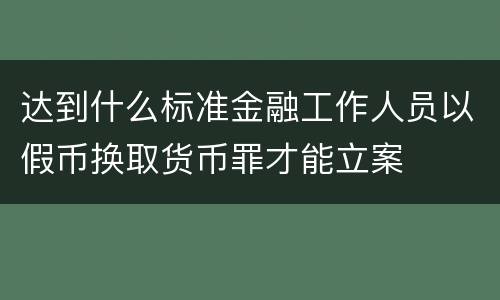达到什么标准金融工作人员以假币换取货币罪才能立案