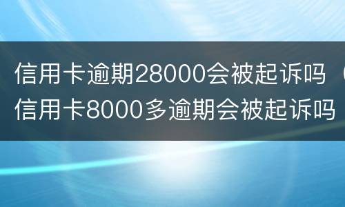 信用卡逾期28000会被起诉吗（信用卡8000多逾期会被起诉吗）