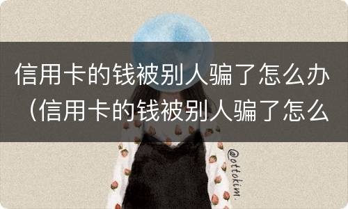 信用卡的钱被别人骗了怎么办（信用卡的钱被别人骗了怎么办呢）
