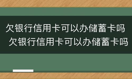 欠银行信用卡可以办储蓄卡吗 欠银行信用卡可以办储蓄卡吗安全吗