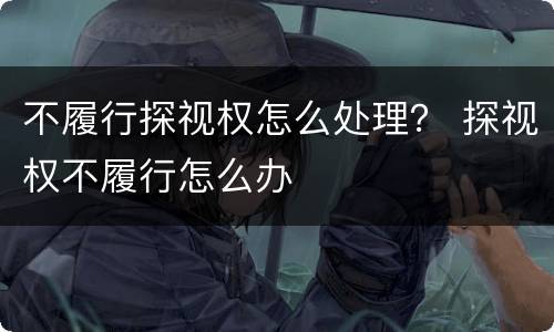 不履行探视权怎么处理？ 探视权不履行怎么办