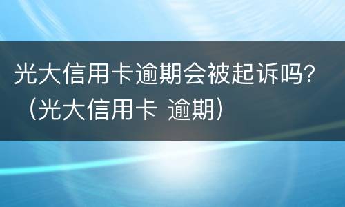 光大信用卡逾期会被起诉吗？（光大信用卡 逾期）