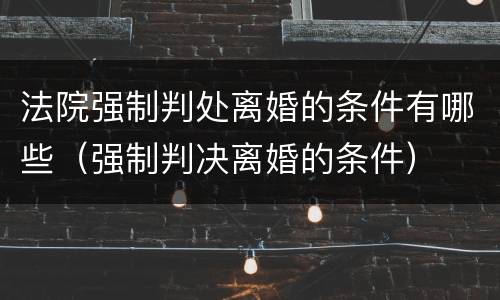 法院强制判处离婚的条件有哪些（强制判决离婚的条件）