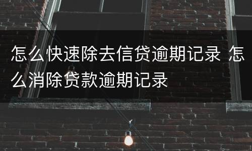 怎么快速除去信贷逾期记录 怎么消除贷款逾期记录