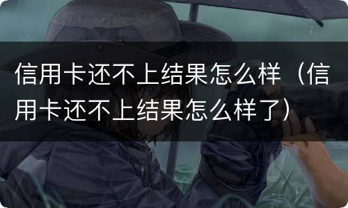 信用卡还不上结果怎么样（信用卡还不上结果怎么样了）