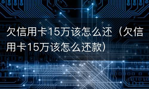 欠信用卡15万该怎么还（欠信用卡15万该怎么还款）