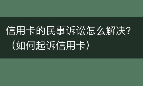 信用卡的民事诉讼怎么解决？（如何起诉信用卡）