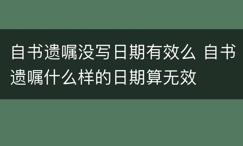 自书遗嘱没写日期有效么 自书遗嘱什么样的日期算无效