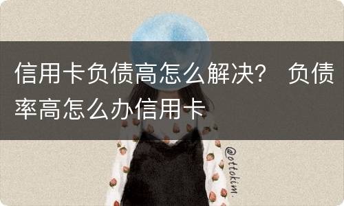 信用卡负债高怎么解决？ 负债率高怎么办信用卡