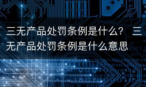 三无产品处罚条例是什么？ 三无产品处罚条例是什么意思