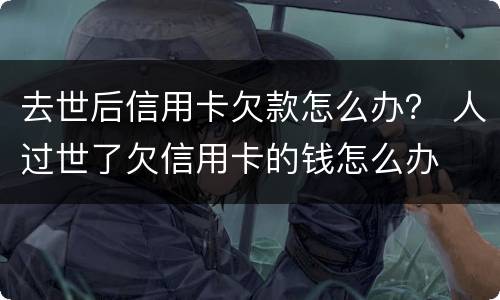 去世后信用卡欠款怎么办？ 人过世了欠信用卡的钱怎么办