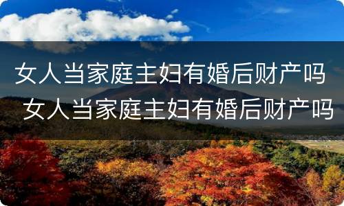 女人当家庭主妇有婚后财产吗 女人当家庭主妇有婚后财产吗怎么分