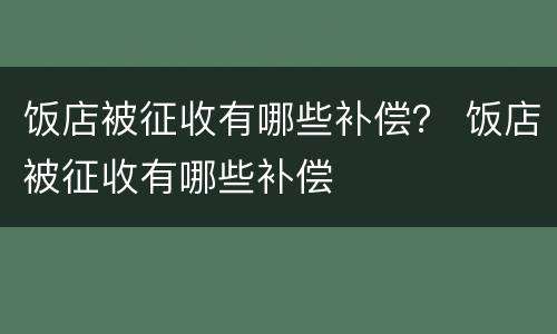饭店被征收有哪些补偿？ 饭店被征收有哪些补偿