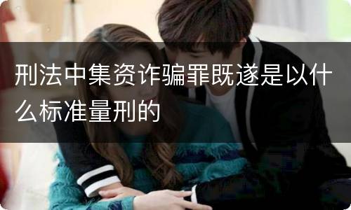 刑法中集资诈骗罪既遂是以什么标准量刑的