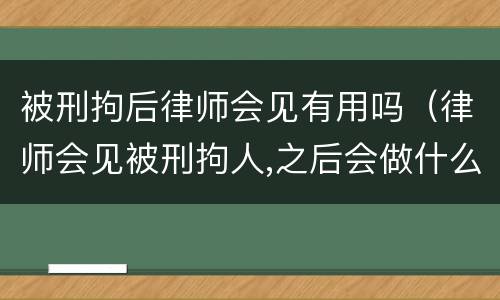 被刑拘后律师会见有用吗（律师会见被刑拘人,之后会做什么）