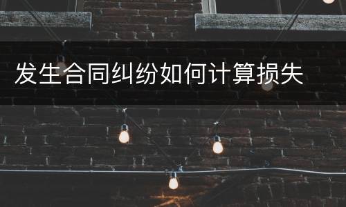 发生合同纠纷如何计算损失