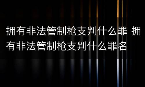 拥有非法管制枪支判什么罪 拥有非法管制枪支判什么罪名