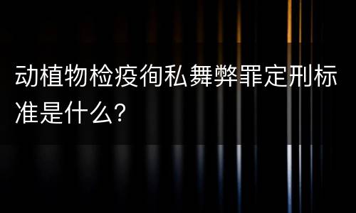 动植物检疫徇私舞弊罪定刑标准是什么？