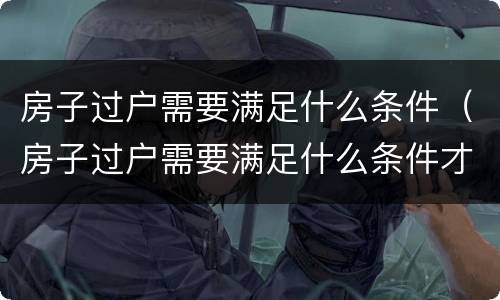 房子过户需要满足什么条件（房子过户需要满足什么条件才能过）