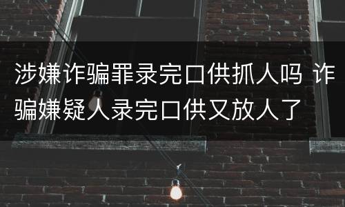 涉嫌诈骗罪录完口供抓人吗 诈骗嫌疑人录完口供又放人了