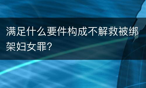 满足什么要件构成不解救被绑架妇女罪?
