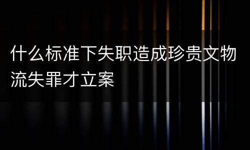 什么标准下失职造成珍贵文物流失罪才立案
