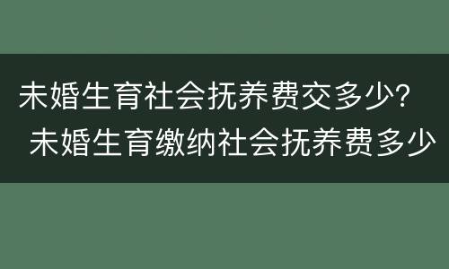 未婚生育社会抚养费交多少？ 未婚生育缴纳社会抚养费多少
