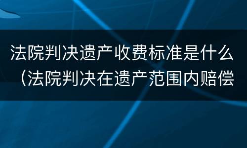法院判决遗产收费标准是什么（法院判决在遗产范围内赔偿如何执行）