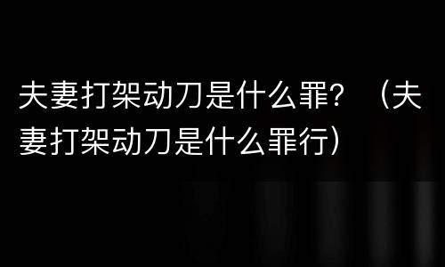 夫妻打架动刀是什么罪？（夫妻打架动刀是什么罪行）